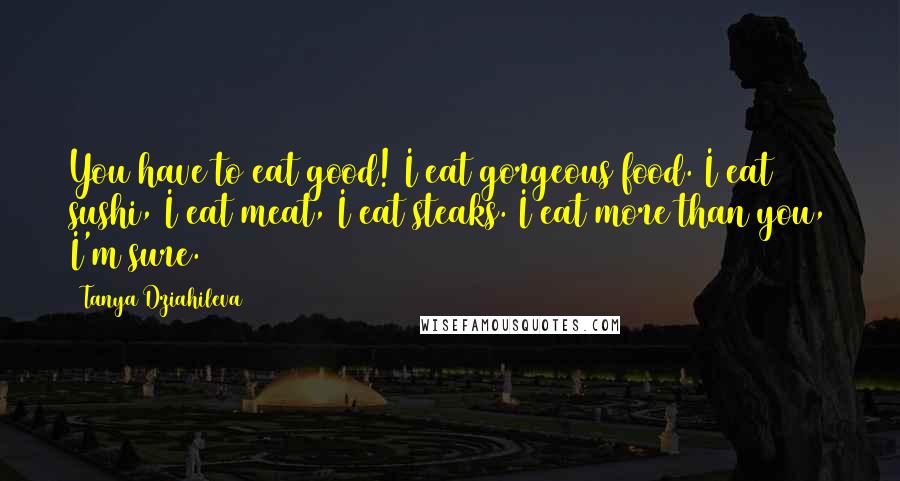 Tanya Dziahileva Quotes: You have to eat good! I eat gorgeous food. I eat sushi, I eat meat, I eat steaks. I eat more than you, I'm sure.
