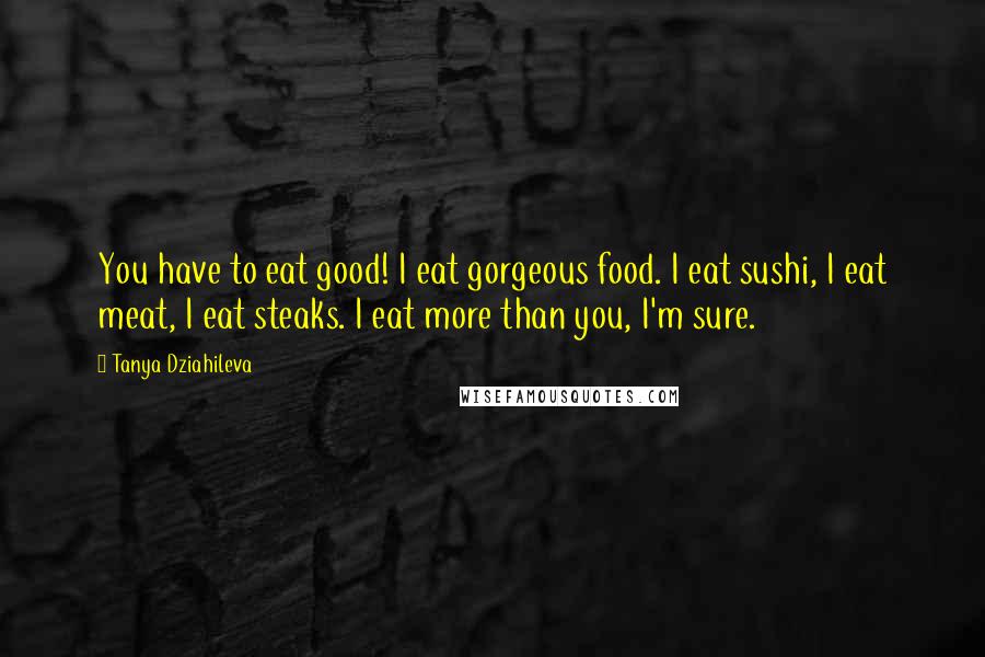 Tanya Dziahileva Quotes: You have to eat good! I eat gorgeous food. I eat sushi, I eat meat, I eat steaks. I eat more than you, I'm sure.