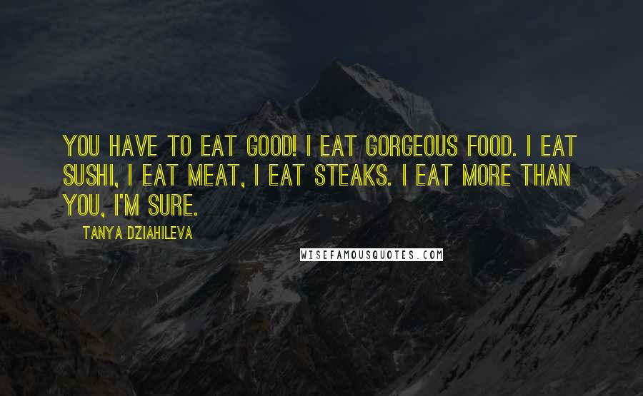 Tanya Dziahileva Quotes: You have to eat good! I eat gorgeous food. I eat sushi, I eat meat, I eat steaks. I eat more than you, I'm sure.