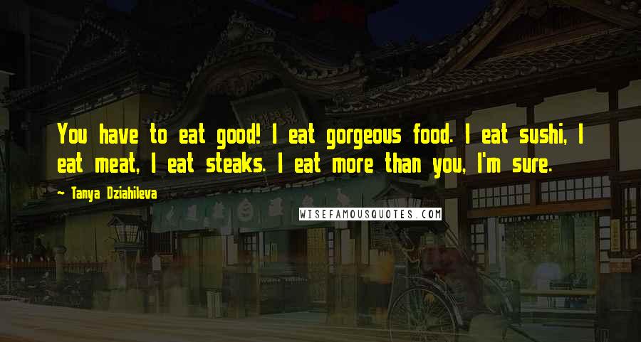 Tanya Dziahileva Quotes: You have to eat good! I eat gorgeous food. I eat sushi, I eat meat, I eat steaks. I eat more than you, I'm sure.