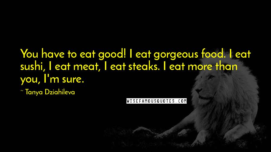 Tanya Dziahileva Quotes: You have to eat good! I eat gorgeous food. I eat sushi, I eat meat, I eat steaks. I eat more than you, I'm sure.