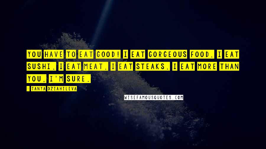 Tanya Dziahileva Quotes: You have to eat good! I eat gorgeous food. I eat sushi, I eat meat, I eat steaks. I eat more than you, I'm sure.