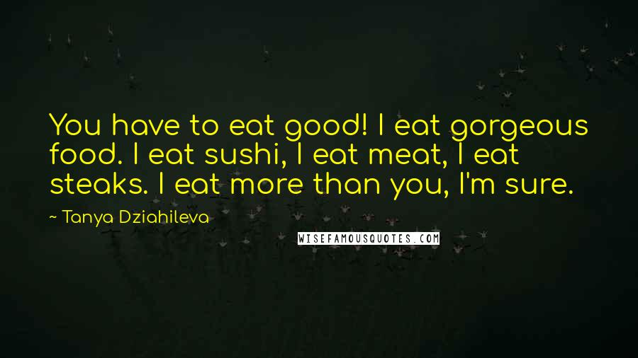 Tanya Dziahileva Quotes: You have to eat good! I eat gorgeous food. I eat sushi, I eat meat, I eat steaks. I eat more than you, I'm sure.
