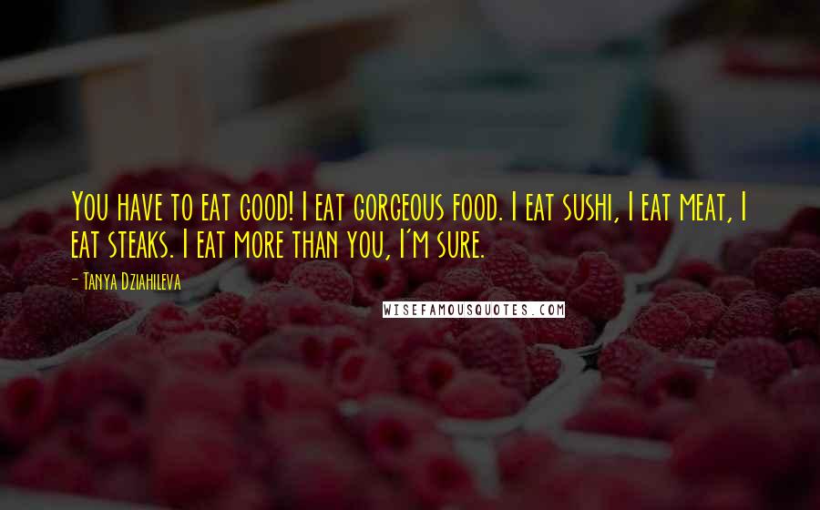 Tanya Dziahileva Quotes: You have to eat good! I eat gorgeous food. I eat sushi, I eat meat, I eat steaks. I eat more than you, I'm sure.
