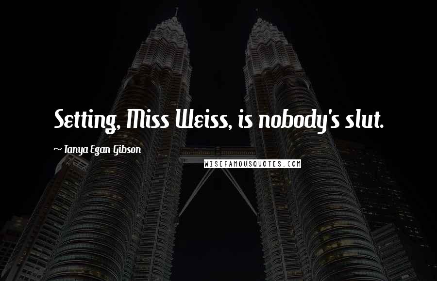 Tanya Egan Gibson Quotes: Setting, Miss Weiss, is nobody's slut.