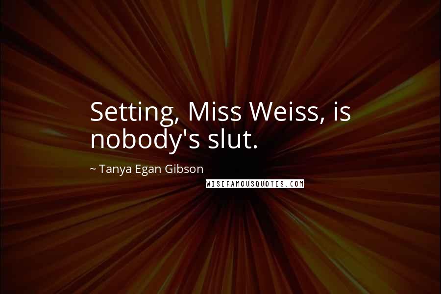 Tanya Egan Gibson Quotes: Setting, Miss Weiss, is nobody's slut.