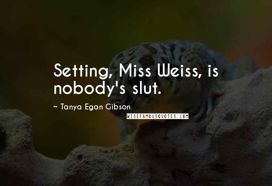 Tanya Egan Gibson Quotes: Setting, Miss Weiss, is nobody's slut.