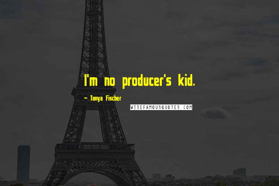 Tanya Fischer Quotes: I'm no producer's kid.