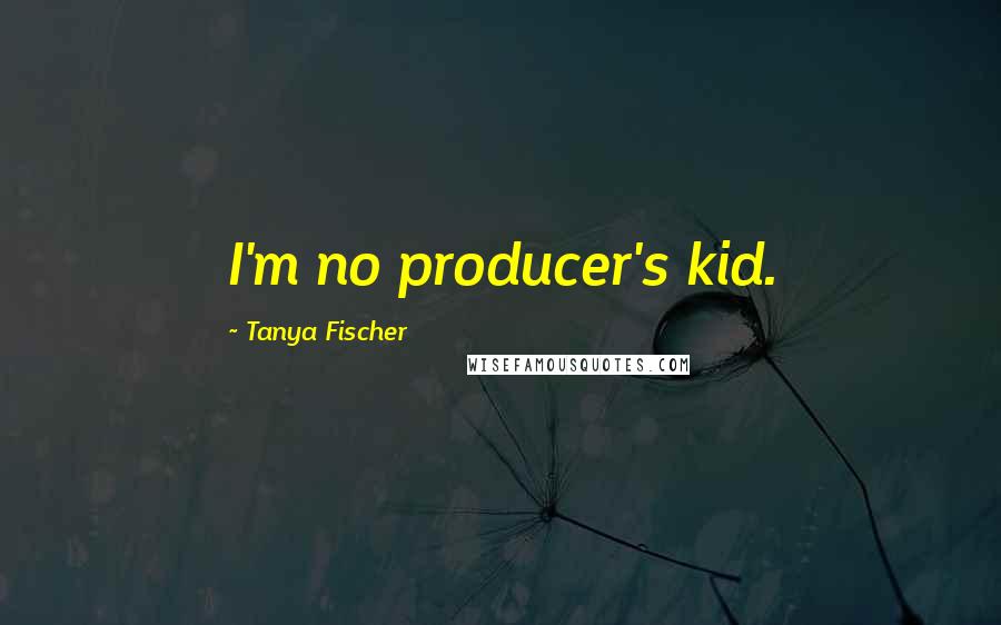 Tanya Fischer Quotes: I'm no producer's kid.