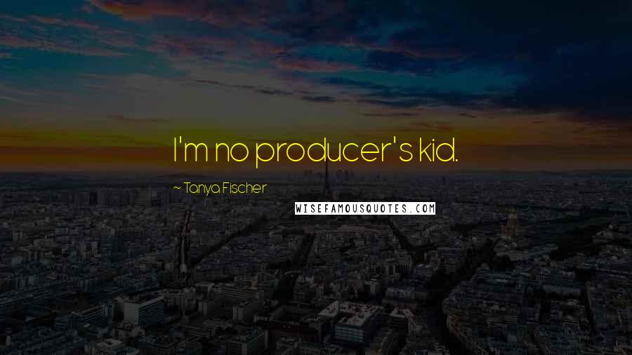 Tanya Fischer Quotes: I'm no producer's kid.