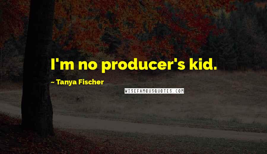 Tanya Fischer Quotes: I'm no producer's kid.