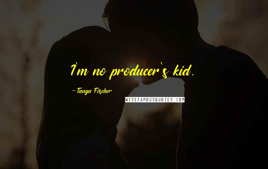 Tanya Fischer Quotes: I'm no producer's kid.