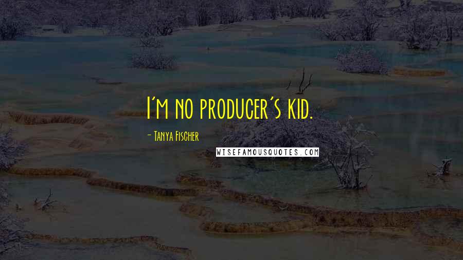 Tanya Fischer Quotes: I'm no producer's kid.