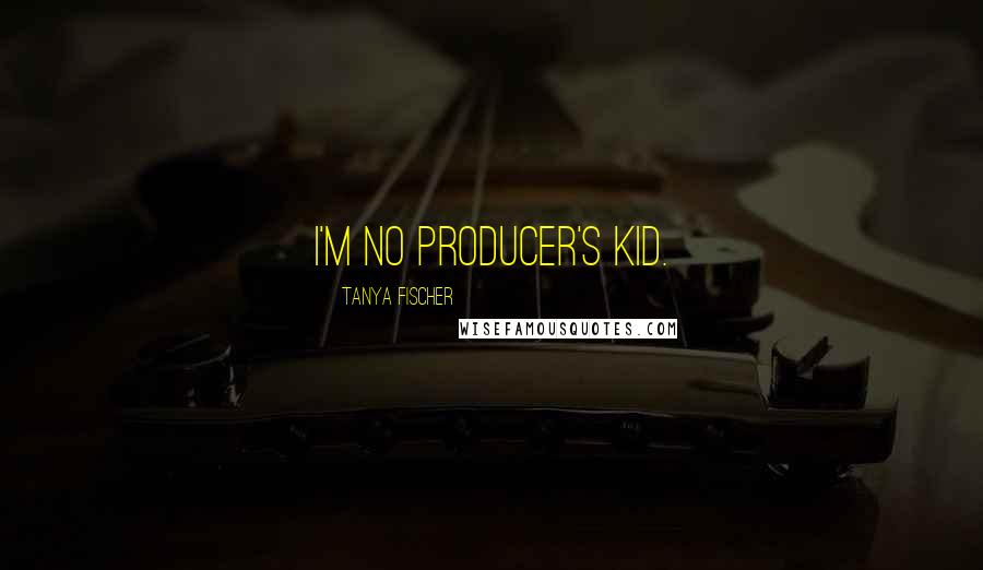 Tanya Fischer Quotes: I'm no producer's kid.