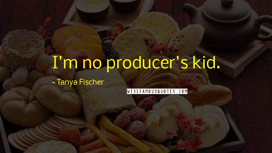 Tanya Fischer Quotes: I'm no producer's kid.