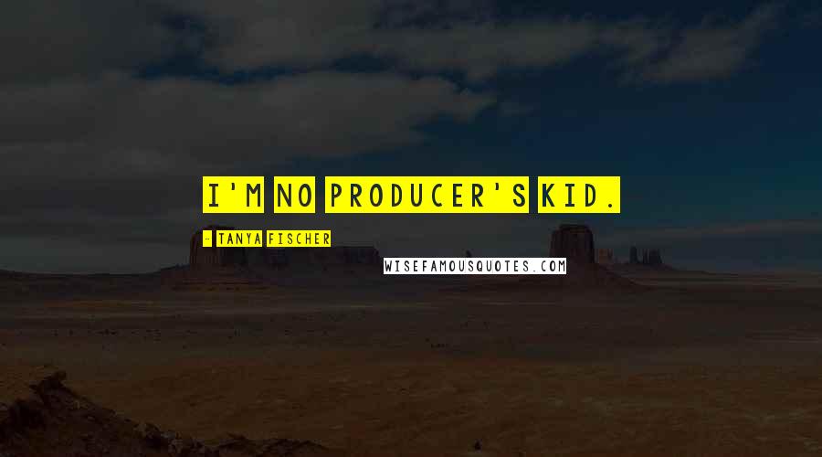 Tanya Fischer Quotes: I'm no producer's kid.