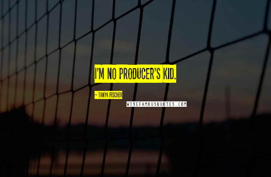 Tanya Fischer Quotes: I'm no producer's kid.