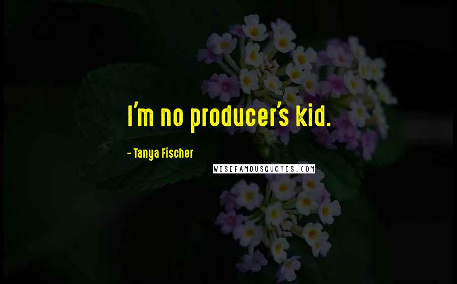 Tanya Fischer Quotes: I'm no producer's kid.