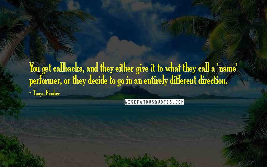 Tanya Fischer Quotes: You get callbacks, and they either give it to what they call a 'name' performer, or they decide to go in an entirely different direction.