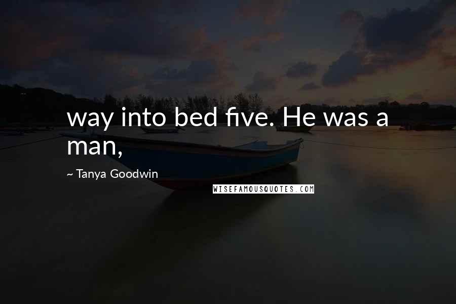 Tanya Goodwin Quotes: way into bed five. He was a man,