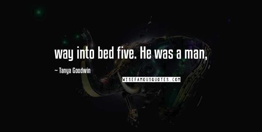 Tanya Goodwin Quotes: way into bed five. He was a man,