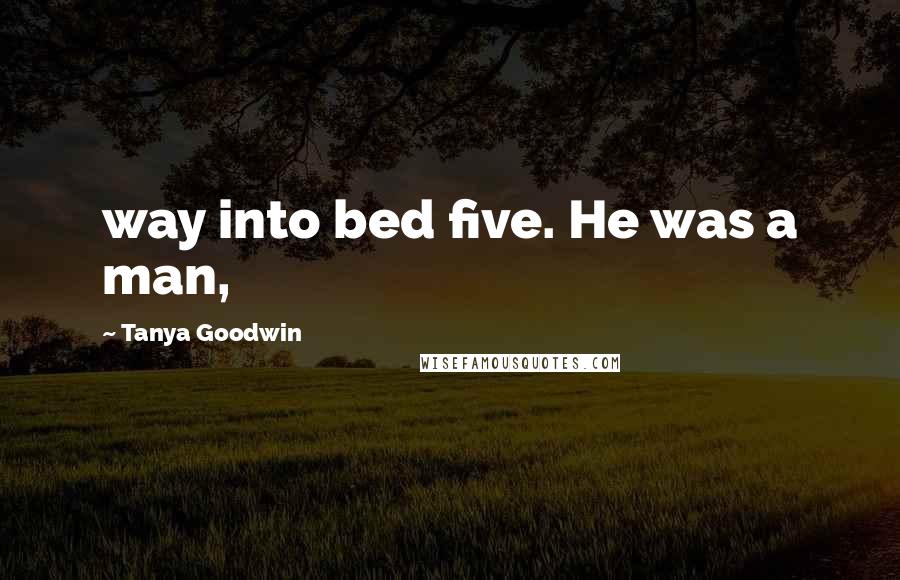 Tanya Goodwin Quotes: way into bed five. He was a man,