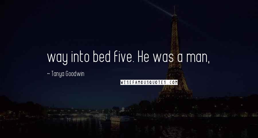 Tanya Goodwin Quotes: way into bed five. He was a man,