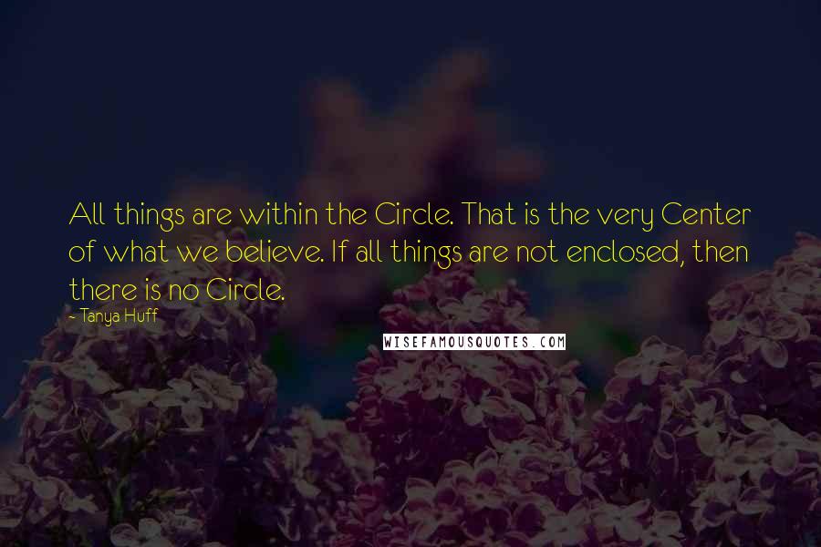 Tanya Huff Quotes: All things are within the Circle. That is the very Center of what we believe. If all things are not enclosed, then there is no Circle.