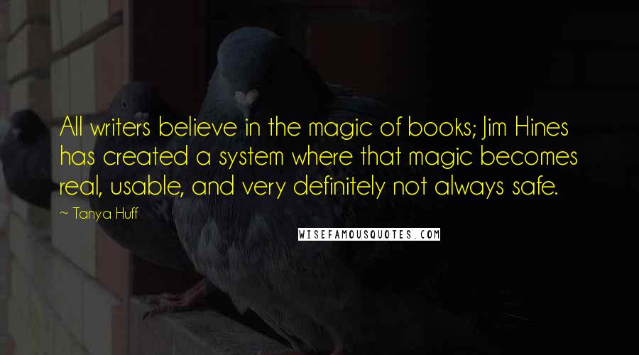 Tanya Huff Quotes: All writers believe in the magic of books; Jim Hines has created a system where that magic becomes real, usable, and very definitely not always safe.