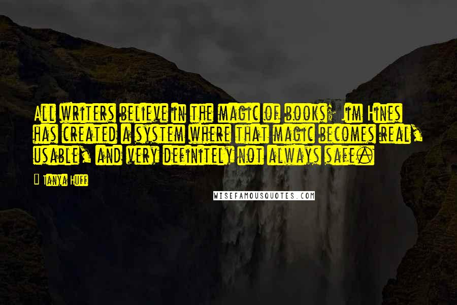 Tanya Huff Quotes: All writers believe in the magic of books; Jim Hines has created a system where that magic becomes real, usable, and very definitely not always safe.