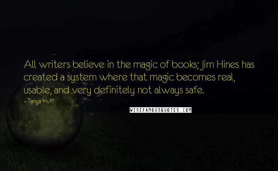 Tanya Huff Quotes: All writers believe in the magic of books; Jim Hines has created a system where that magic becomes real, usable, and very definitely not always safe.