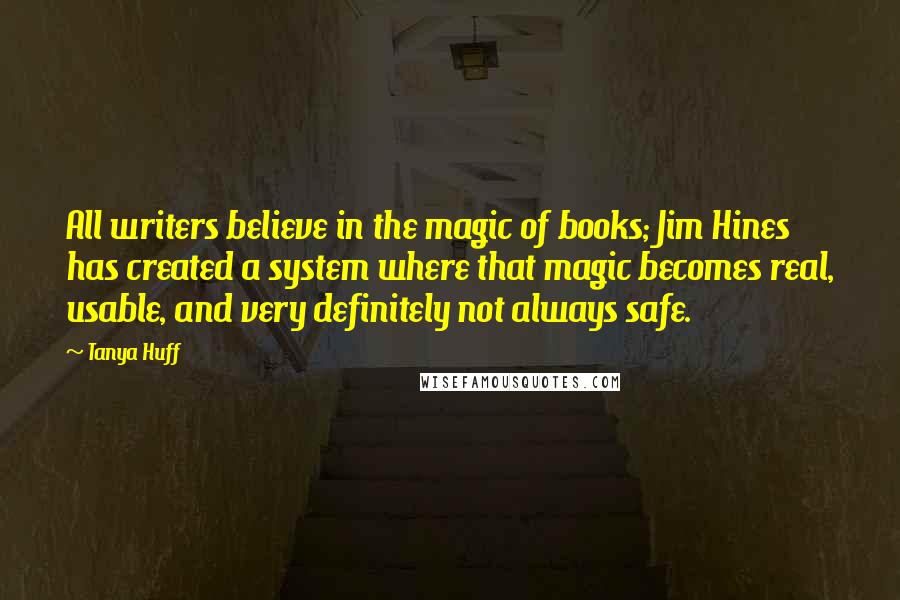 Tanya Huff Quotes: All writers believe in the magic of books; Jim Hines has created a system where that magic becomes real, usable, and very definitely not always safe.