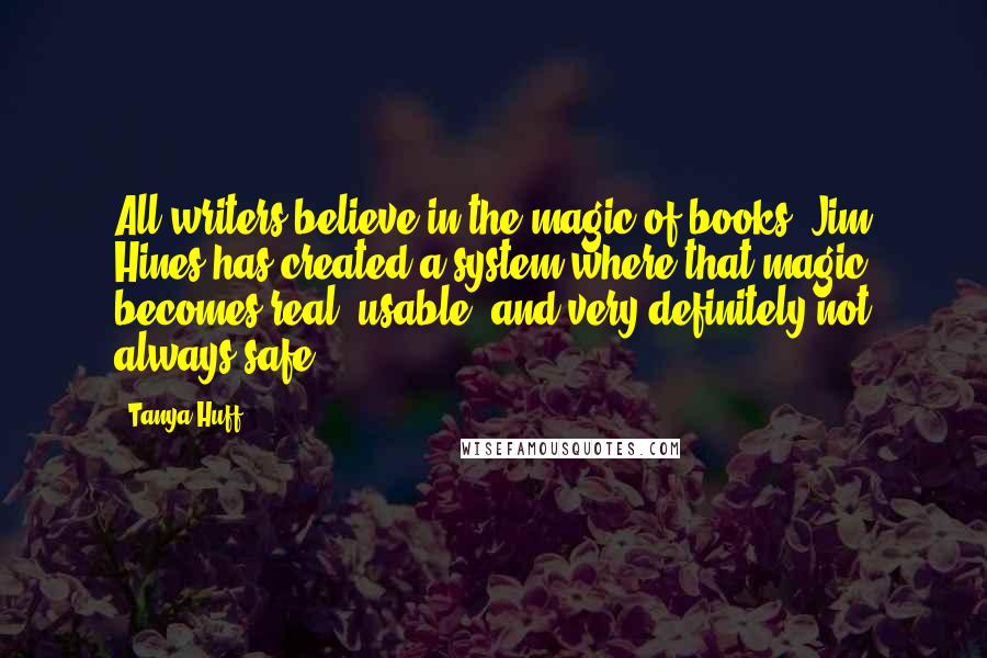 Tanya Huff Quotes: All writers believe in the magic of books; Jim Hines has created a system where that magic becomes real, usable, and very definitely not always safe.