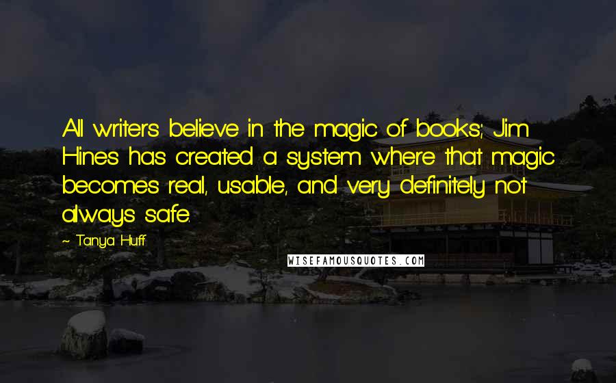 Tanya Huff Quotes: All writers believe in the magic of books; Jim Hines has created a system where that magic becomes real, usable, and very definitely not always safe.