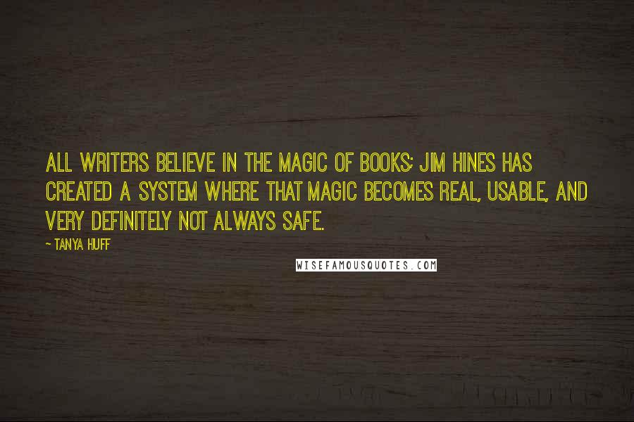 Tanya Huff Quotes: All writers believe in the magic of books; Jim Hines has created a system where that magic becomes real, usable, and very definitely not always safe.