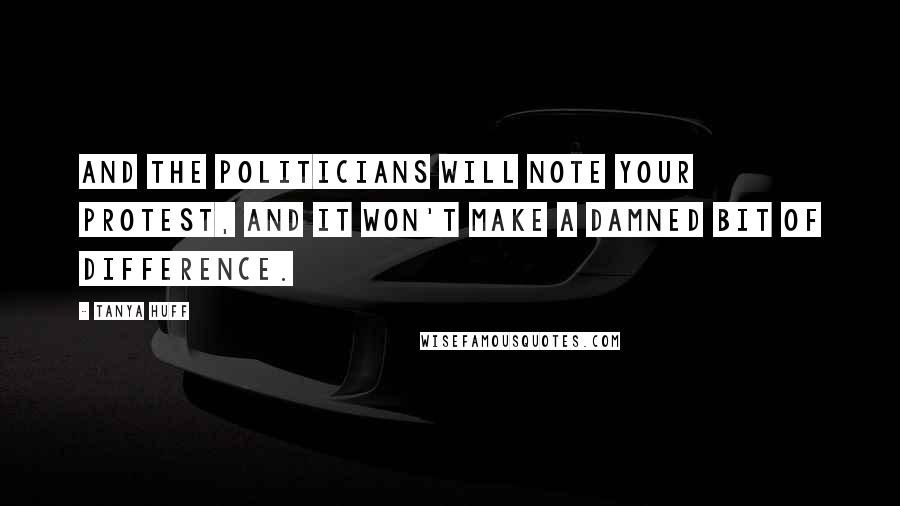 Tanya Huff Quotes: And the politicians will note your protest, and it won't make a damned bit of difference.