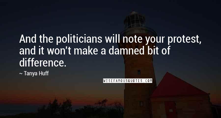 Tanya Huff Quotes: And the politicians will note your protest, and it won't make a damned bit of difference.