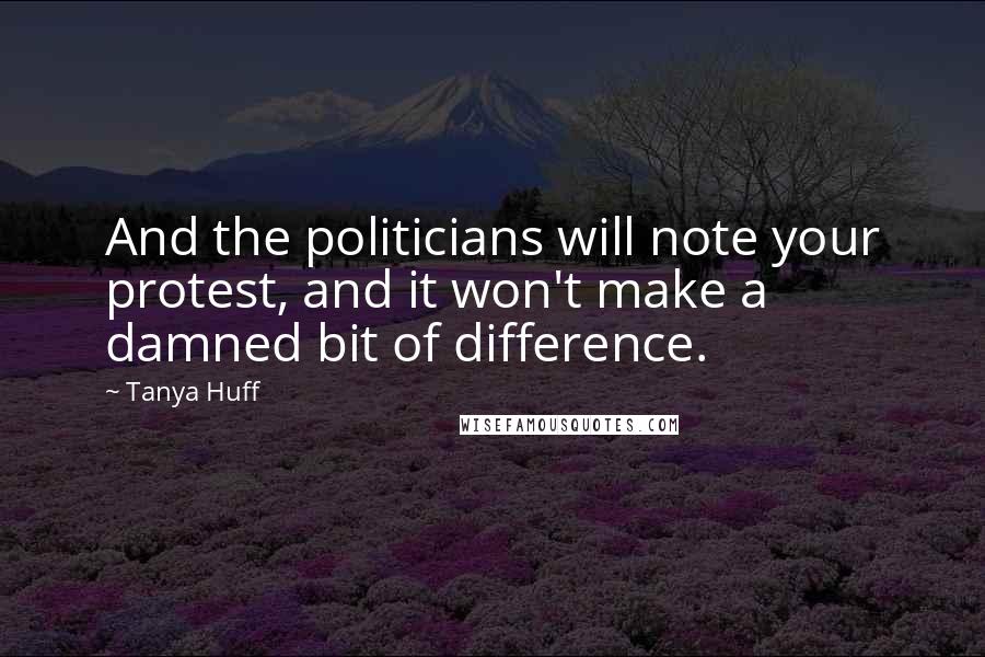 Tanya Huff Quotes: And the politicians will note your protest, and it won't make a damned bit of difference.