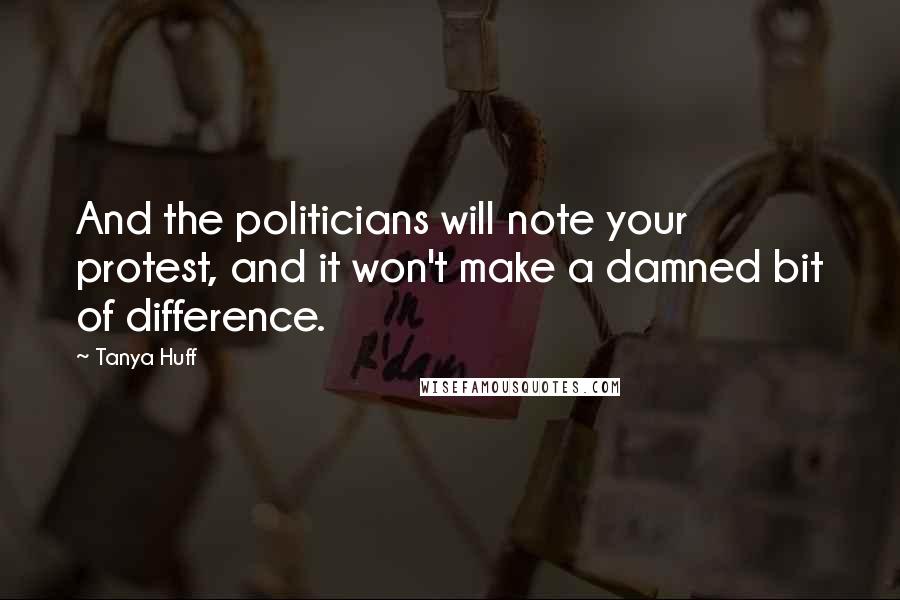 Tanya Huff Quotes: And the politicians will note your protest, and it won't make a damned bit of difference.