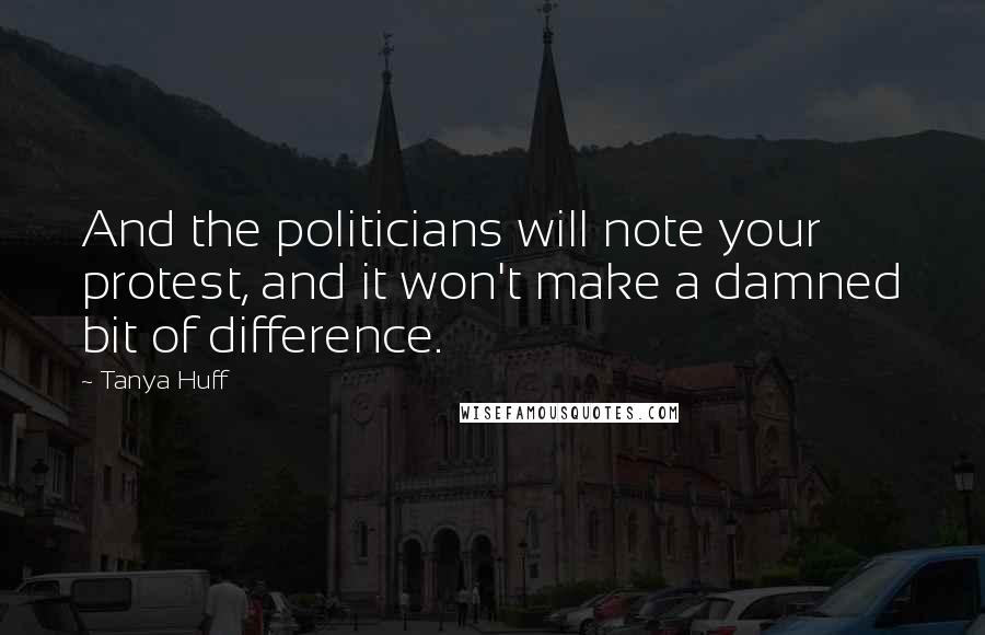 Tanya Huff Quotes: And the politicians will note your protest, and it won't make a damned bit of difference.
