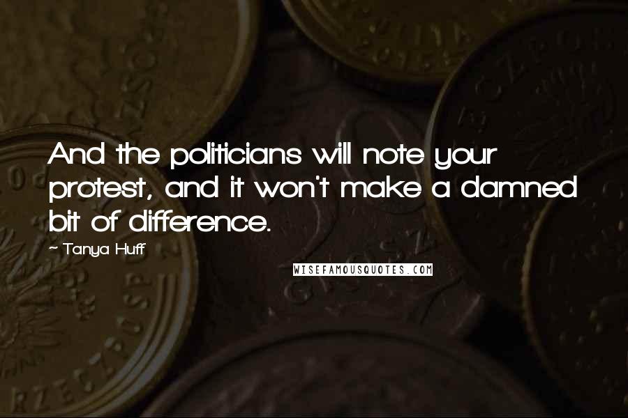 Tanya Huff Quotes: And the politicians will note your protest, and it won't make a damned bit of difference.