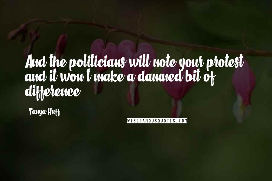 Tanya Huff Quotes: And the politicians will note your protest, and it won't make a damned bit of difference.