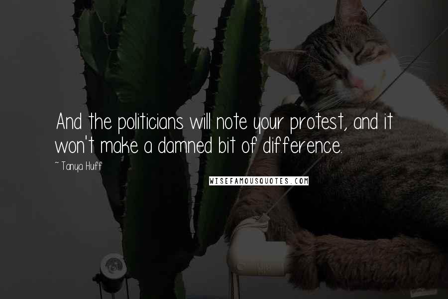 Tanya Huff Quotes: And the politicians will note your protest, and it won't make a damned bit of difference.