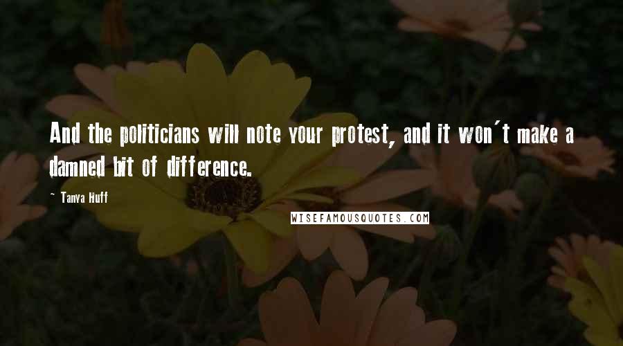 Tanya Huff Quotes: And the politicians will note your protest, and it won't make a damned bit of difference.