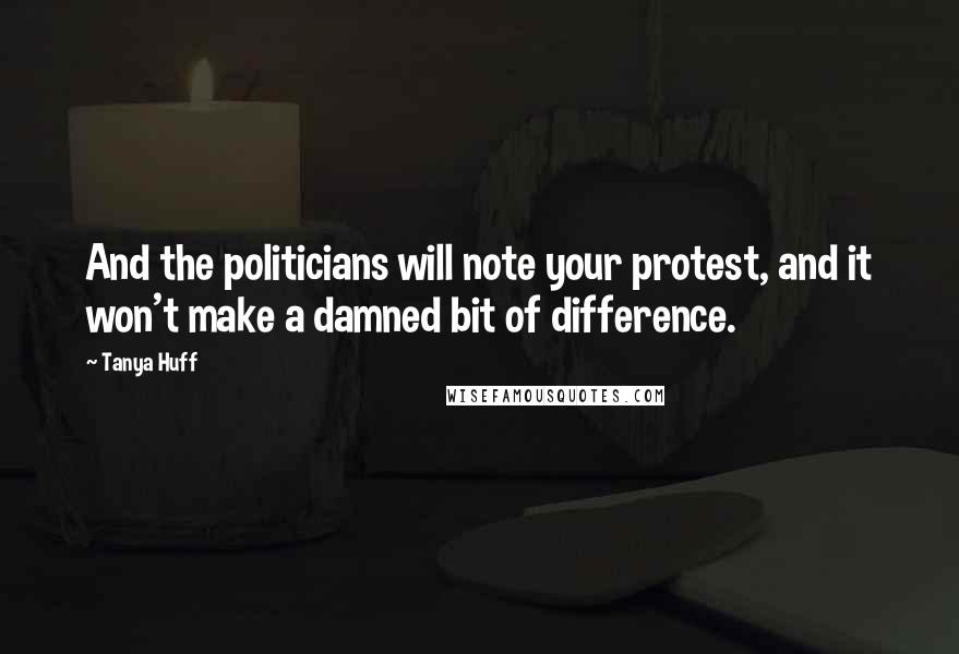 Tanya Huff Quotes: And the politicians will note your protest, and it won't make a damned bit of difference.