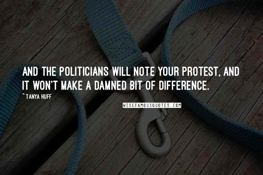 Tanya Huff Quotes: And the politicians will note your protest, and it won't make a damned bit of difference.