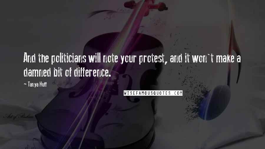 Tanya Huff Quotes: And the politicians will note your protest, and it won't make a damned bit of difference.