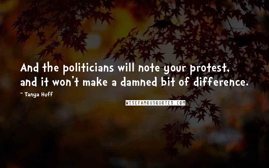 Tanya Huff Quotes: And the politicians will note your protest, and it won't make a damned bit of difference.