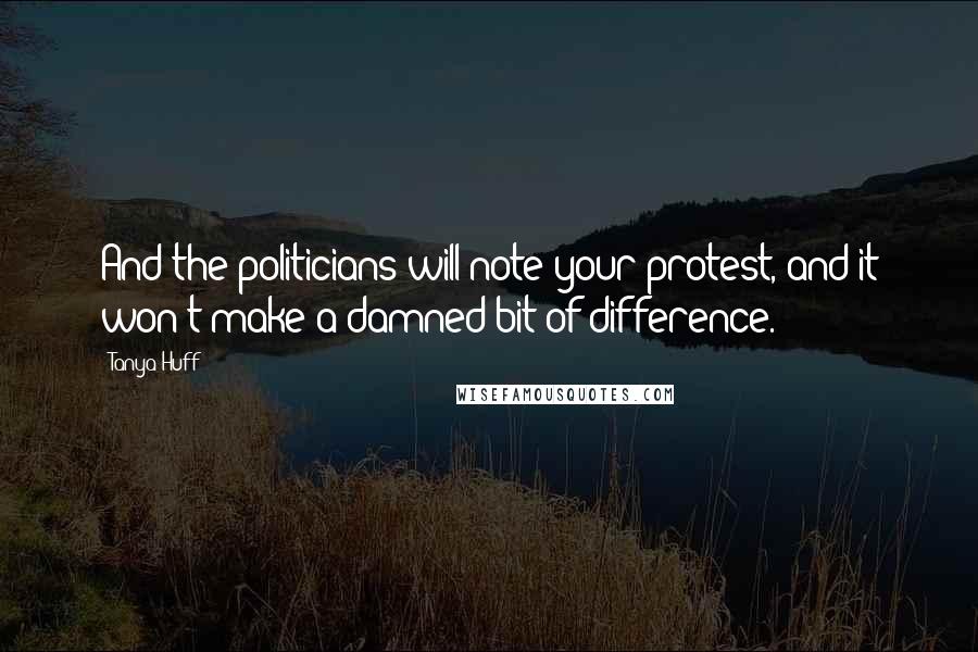 Tanya Huff Quotes: And the politicians will note your protest, and it won't make a damned bit of difference.