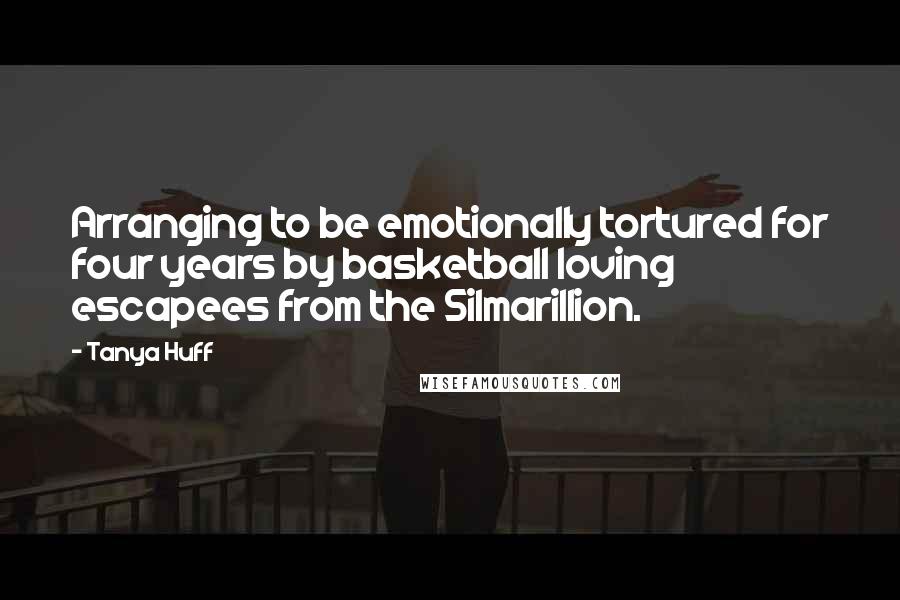 Tanya Huff Quotes: Arranging to be emotionally tortured for four years by basketball loving escapees from the Silmarillion.